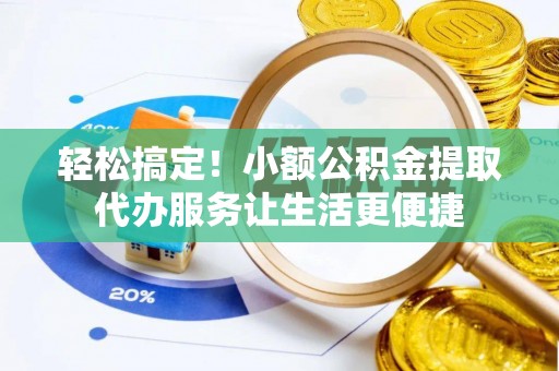 兰西轻松搞定！小额公积金提取代办服务让生活更便捷