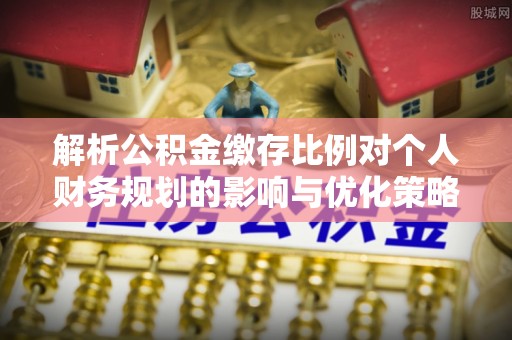 兰西解析公积金缴存比例对个人财务规划的影响与优化策略