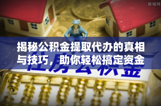 兰西揭秘公积金提取代办的真相与技巧，助你轻松搞定资金流动问题