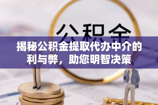 兰西揭秘公积金提取代办中介的利与弊，助您明智决策