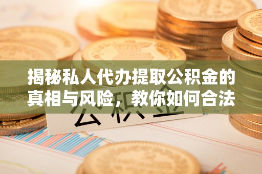 兰西揭秘私人代办提取公积金的真相与风险，教你如何合法高效操作