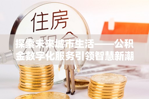 兰西探索未来城市生活——公积金数字化服务引领智慧新潮流