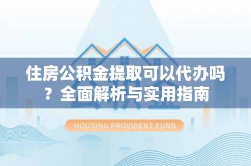 兰西住房公积金提取可以代办吗？全面解析与实用指南