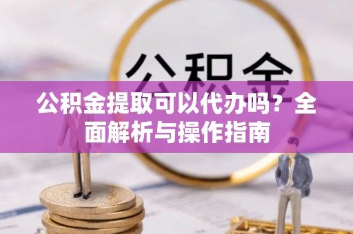 兰西公积金提取可以代办吗？全面解析与操作指南
