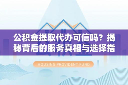 兰西公积金提取代办可信吗？揭秘背后的服务真相与选择指南