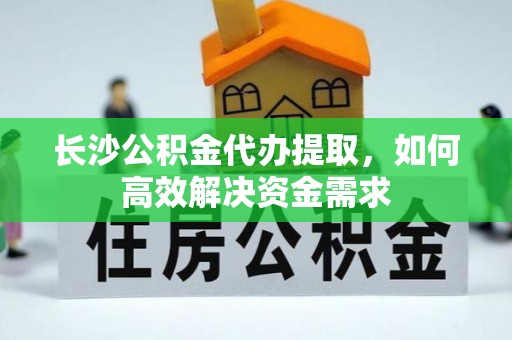 兰西长沙公积金代办提取，如何高效解决资金需求