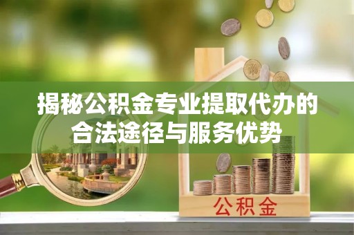 兰西揭秘公积金专业提取代办的合法途径与服务优势