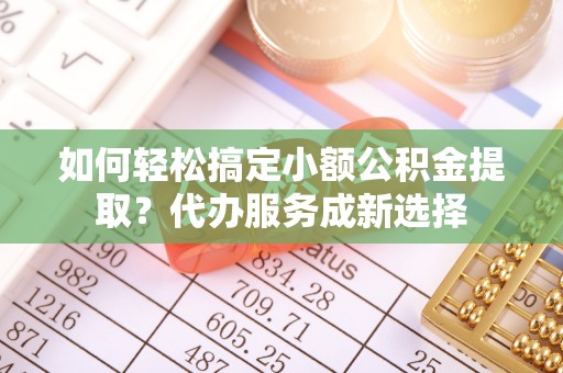 兰西如何轻松搞定小额公积金提取？代办服务成新选择