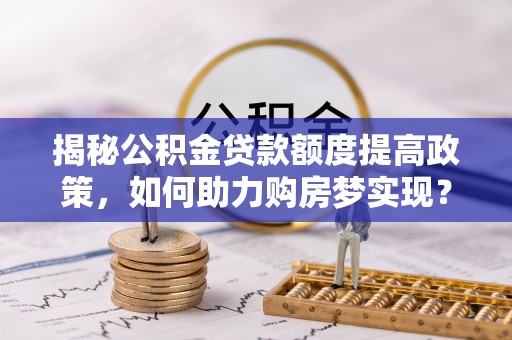 兰西揭秘公积金贷款额度提高政策，如何助力购房梦实现？