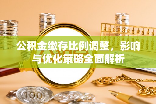 兰西公积金缴存比例调整，影响与优化策略全面解析