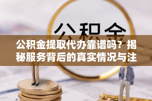 兰西公积金提取代办靠谱吗？揭秘服务背后的真实情况与注意事项