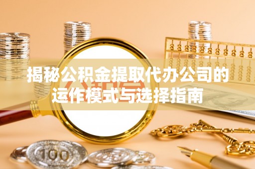 兰西揭秘公积金提取代办公司的运作模式与选择指南