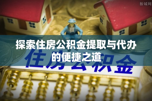 兰西探索住房公积金提取与代办的便捷之道