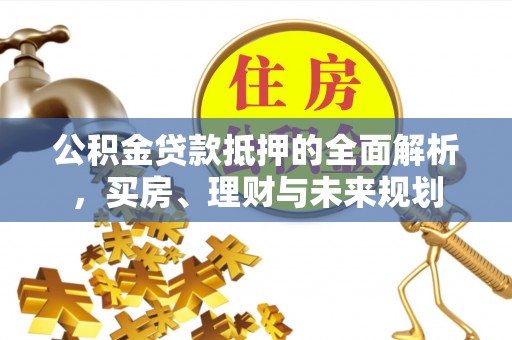 兰西公积金贷款抵押的全面解析，买房、理财与未来规划