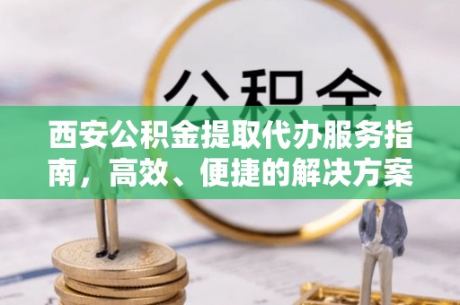 兰西西安公积金提取代办服务指南，高效、便捷的解决方案
