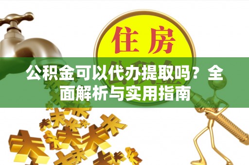 兰西公积金可以代办提取吗？全面解析与实用指南