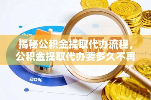兰西揭秘公积金提取代办流程，公积金提取代办要多久不再是谜题