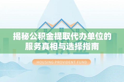 兰西揭秘公积金提取代办单位的服务真相与选择指南
