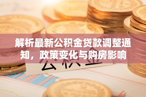 兰西解析最新公积金贷款调整通知，政策变化与购房影响