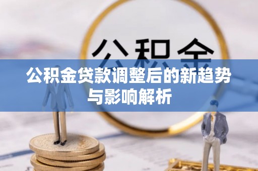 兰西公积金贷款调整后的新趋势与影响解析