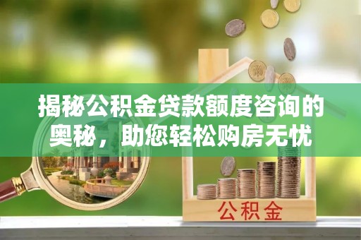 兰西揭秘公积金贷款额度咨询的奥秘，助您轻松购房无忧
