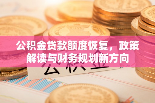 兰西公积金贷款额度恢复，政策解读与财务规划新方向
