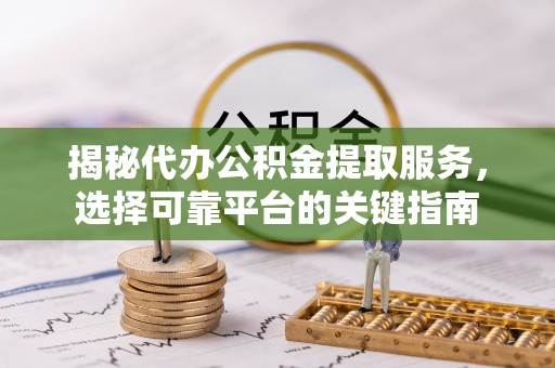兰西揭秘代办公积金提取服务，选择可靠平台的关键指南
