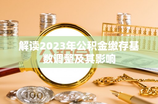 兰西解读2023年公积金缴存基数调整及其影响