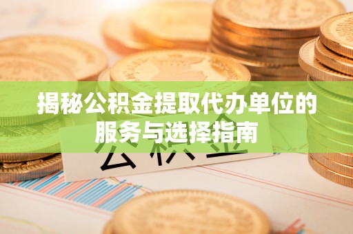 兰西揭秘公积金提取代办单位的服务与选择指南