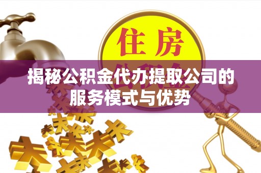 兰西揭秘公积金代办提取公司的服务模式与优势