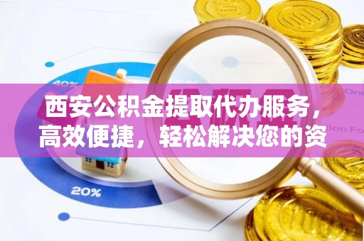 兰西西安公积金提取代办服务，高效便捷，轻松解决您的资金需求
