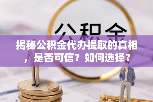 兰西揭秘公积金代办提取的真相，是否可信？如何选择？