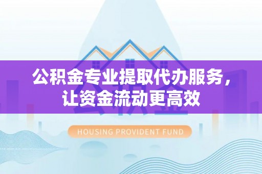 兰西公积金专业提取代办服务，让资金流动更高效