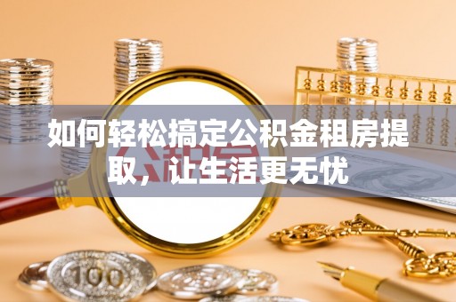 兰西如何轻松搞定公积金租房提取，让生活更无忧