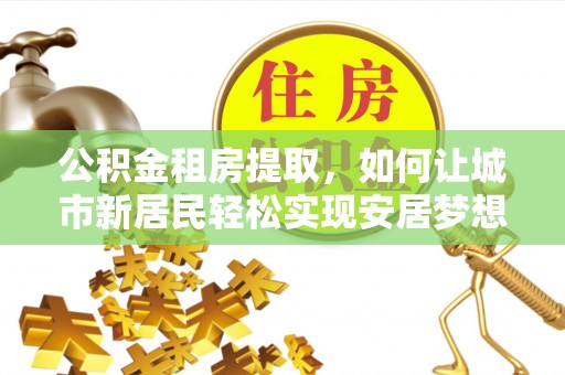 兰西公积金租房提取，如何让城市新居民轻松实现安居梦想