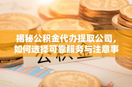 兰西揭秘公积金代办提取公司，如何选择可靠服务与注意事项