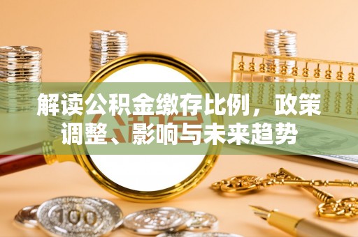 兰西解读公积金缴存比例，政策调整、影响与未来趋势