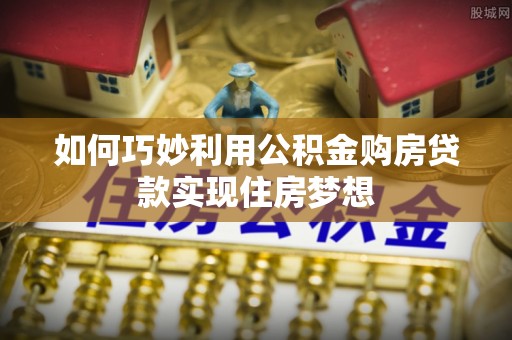 兰西如何巧妙利用公积金购房贷款实现住房梦想