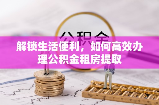 兰西解锁生活便利，如何高效办理公积金租房提取