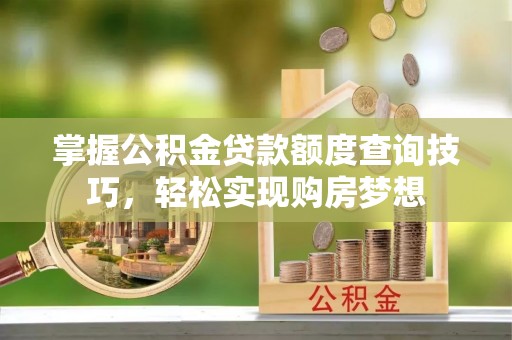 兰西掌握公积金贷款额度查询技巧，轻松实现购房梦想