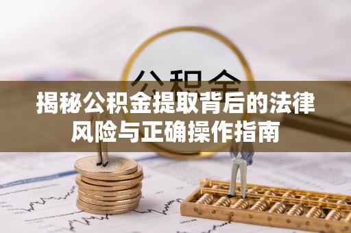 兰西揭秘公积金提取背后的法律风险与正确操作指南