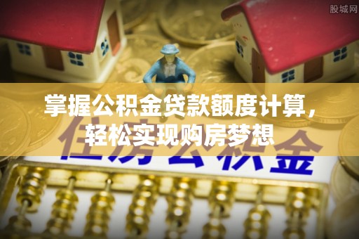 兰西掌握公积金贷款额度计算，轻松实现购房梦想