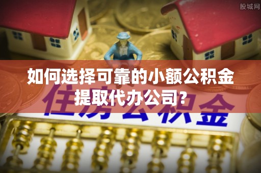 兰西如何选择可靠的小额公积金提取代办公司？
