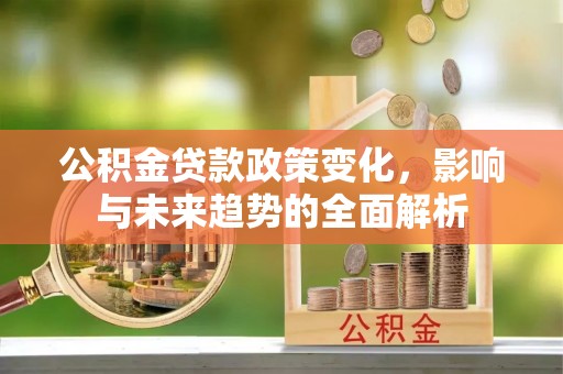兰西公积金贷款政策变化，影响与未来趋势的全面解析