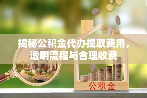 兰西揭秘公积金代办提取费用，透明流程与合理收费