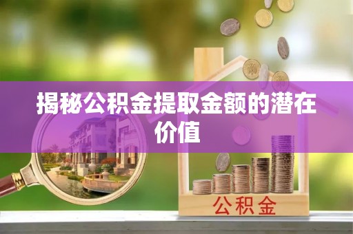 兰西揭秘公积金提取金额的潜在价值