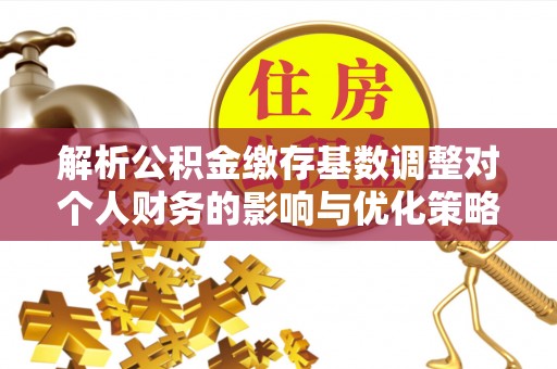兰西解析公积金缴存基数调整对个人财务的影响与优化策略