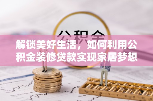 兰西解锁美好生活，如何利用公积金装修贷款实现家居梦想