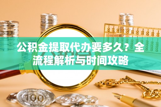 兰西公积金提取代办要多久？全流程解析与时间攻略