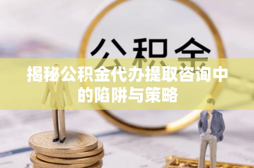 兰西揭秘公积金代办提取咨询中的陷阱与策略